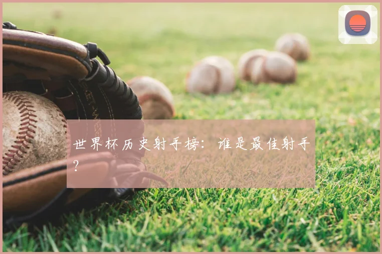 世界杯历史射手榜:谁是最佳射手?