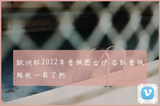 欧洲杯2022年晋级图出炉 各队晋级路径一目了然