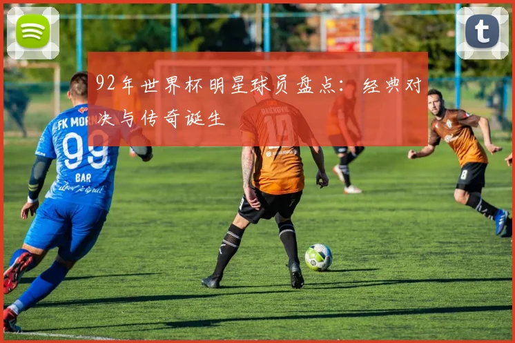 92年世界杯明星球员盘点：经典对决与传奇诞生