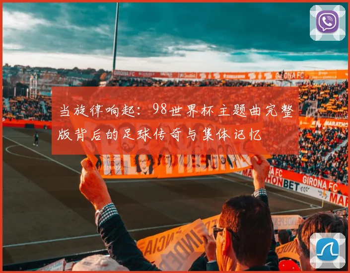 当旋律响起：98世界杯主题曲完整版背后的足球传奇与集体记忆