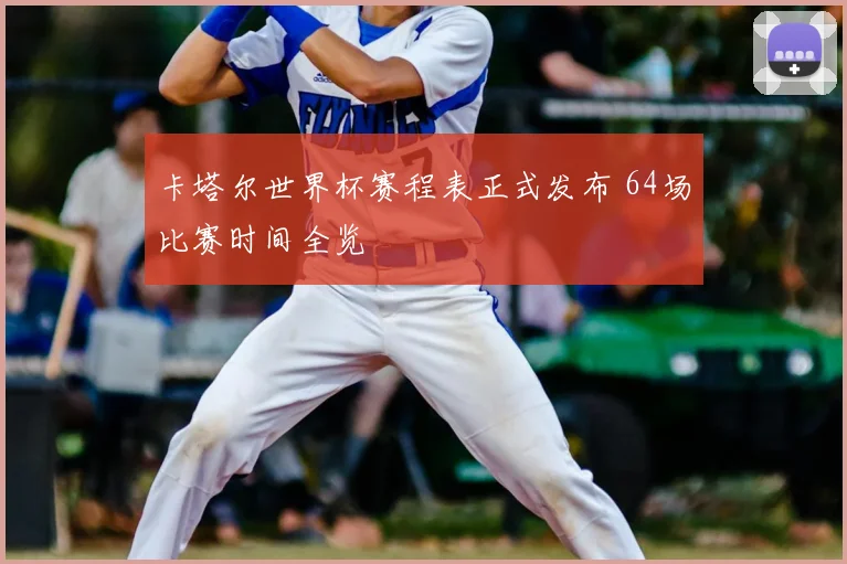 卡塔尔世界杯赛程表正式发布 64场比赛时间全览