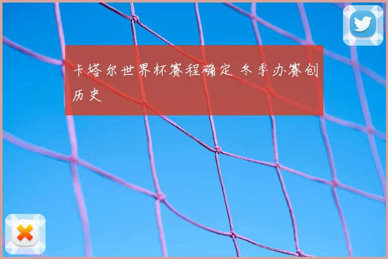 卡塔尔世界杯赛程确定 冬季办赛创历史