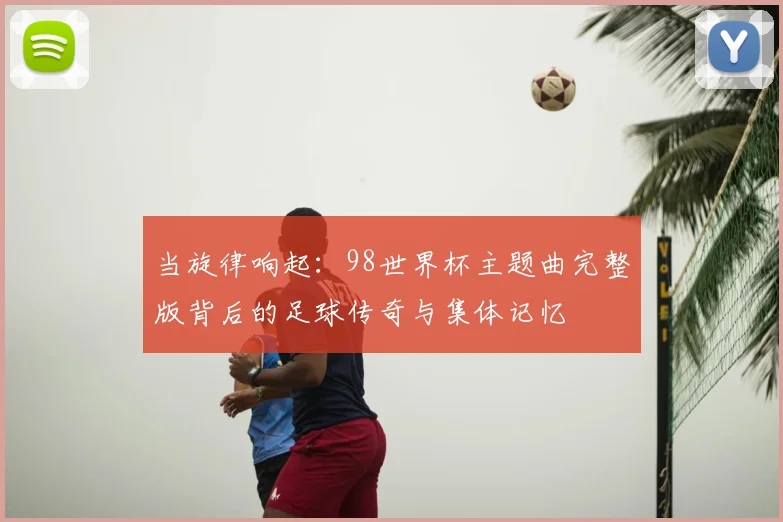 当旋律响起:98世界杯主题曲完整版背后的足球传奇与集体记忆